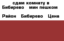 сдам комнату в Бибирево 7 мин пешком › Район ­ Бибирево › Цена ­ 12 000 - Московская обл., Москва г. Недвижимость » Квартиры сниму   . Московская обл.